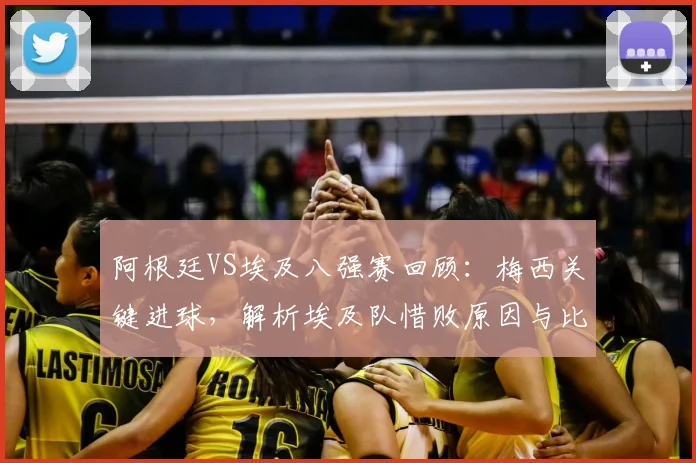 阿根廷VS埃及八强赛回顾：梅西关键进球，解析埃及队惜败原因与比赛精彩瞬间