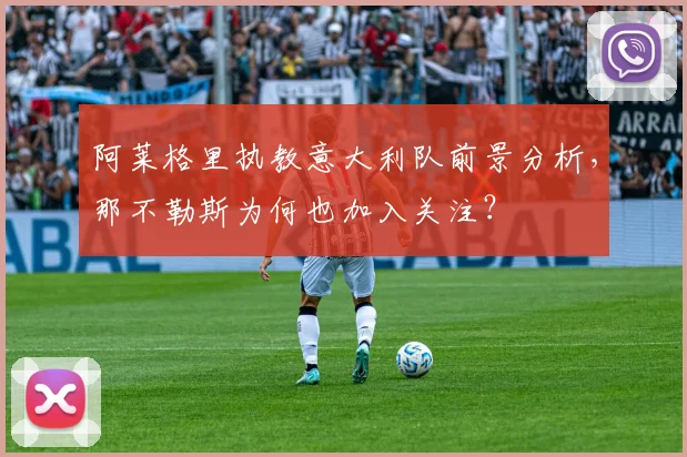 阿莱格里执教意大利队前景分析，那不勒斯为何也加入关注？