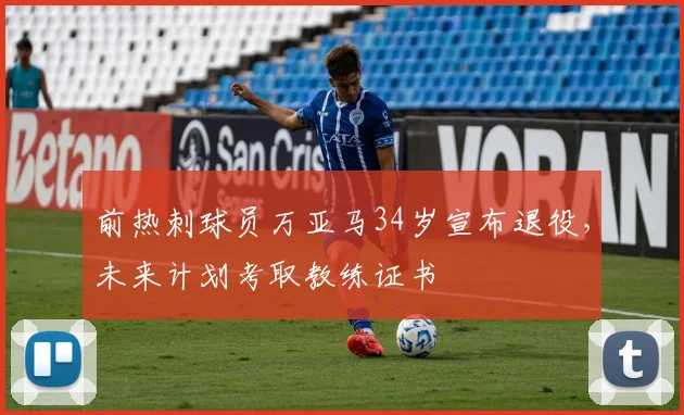 前热刺球员万亚马34岁宣布退役，未来计划考取教练证书