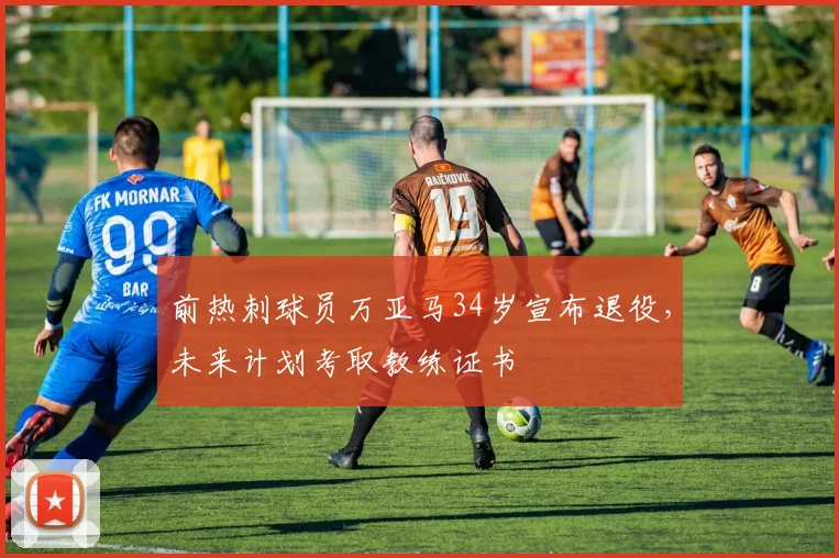 前热刺球员万亚马34岁宣布退役，未来计划考取教练证书