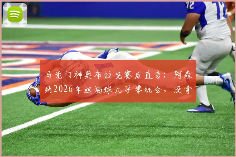 马竞门神奥布拉克赛后直言：阿森纳2026年这场球几乎零机会，没拿下三分太遗憾！