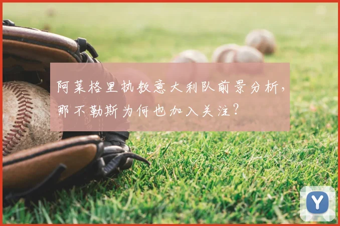 阿莱格里执教意大利队前景分析，那不勒斯为何也加入关注？