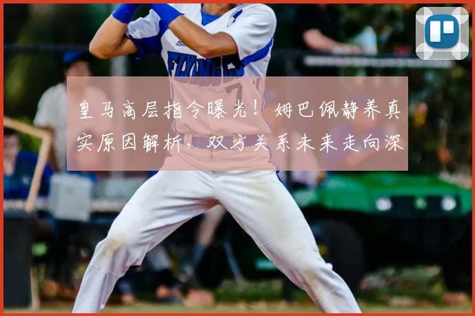 皇马高层指令曝光!姆巴佩静养真实原因解析,双方关系未来走向深度分析