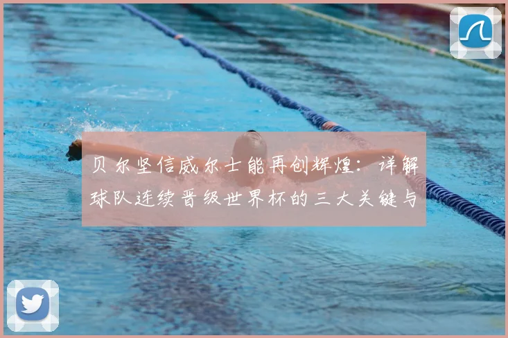 贝尔坚信威尔士能再创辉煌:详解球队连续晋级世界杯的三大关键与未来挑战