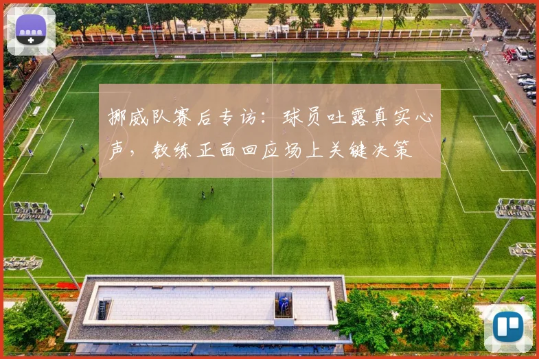 挪威队赛后专访：球员吐露真实心声，教练正面回应场上关键决策