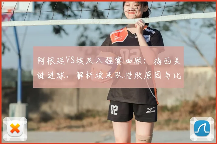 阿根廷VS埃及八强赛回顾:梅西关键进球,解析埃及队惜败原因与比赛精彩瞬间