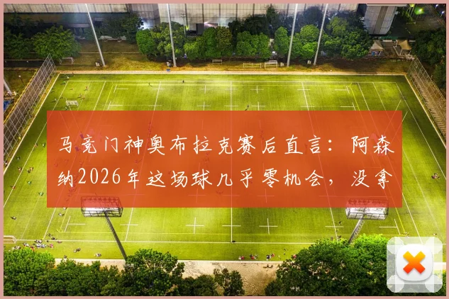马竞门神奥布拉克赛后直言:阿森纳2026年这场球几乎零机会,没拿下三分太遗憾!