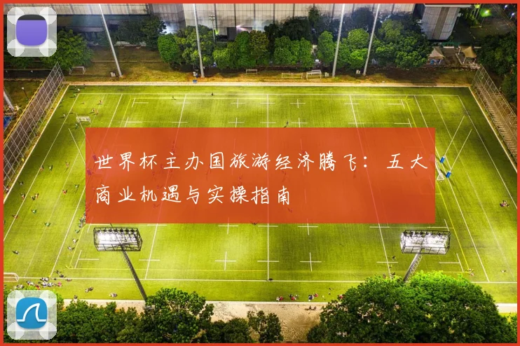 世界杯主办国旅游经济腾飞：五大商业机遇与实操指南