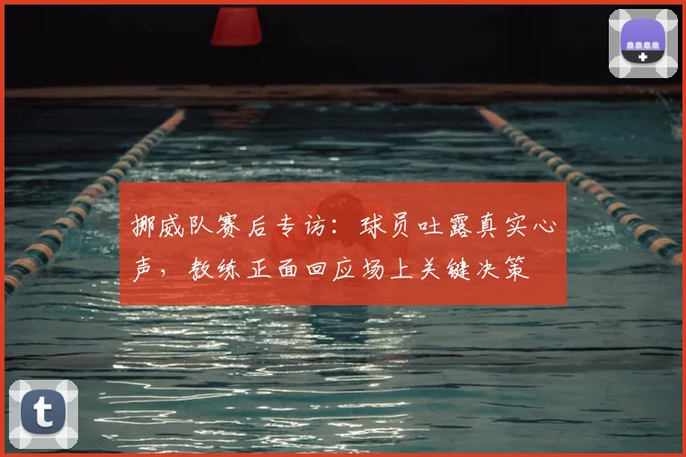 挪威队赛后专访：球员吐露真实心声，教练正面回应场上关键决策