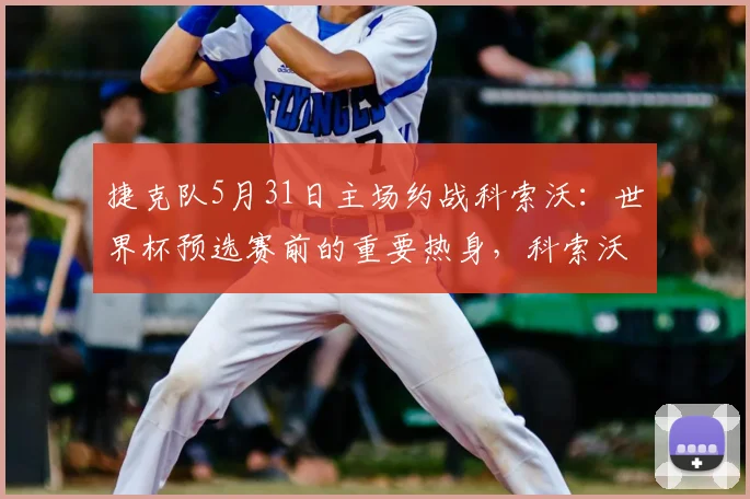 捷克队5月31日主场约战科索沃：世界杯预选赛前的重要热身，科索沃实力如何？